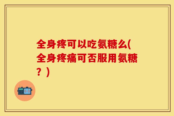 全身疼可以吃氨糖么(全身疼痛可否服用氨糖?) 全身疼可以吃氨糖么(全身疼痛可否服用氨糖?)