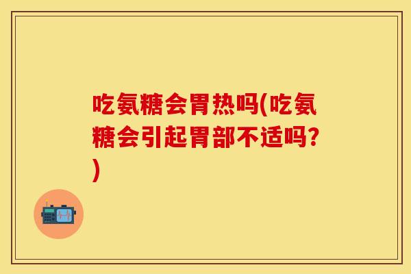 吃氨糖会胃热吗(吃氨糖会引起胃部不适吗？)-第1张图片-关节保镖
