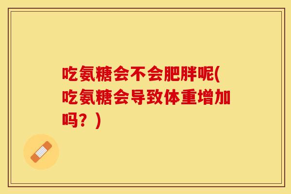 吃氨糖会不会肥胖呢(吃氨糖会导致体重增加吗？)