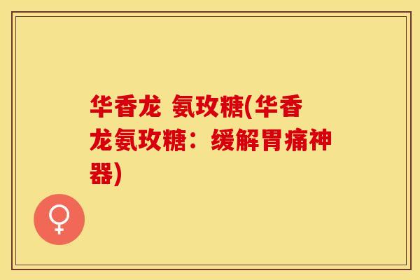 华香龙 氨玫糖(华香龙氨玫糖：缓解胃痛神器)