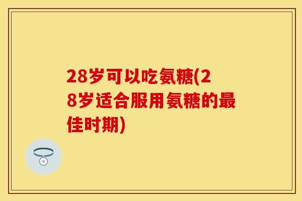 28岁可以吃氨糖(28岁适合服用氨糖的最佳时期)-第1张图片-关节保镖