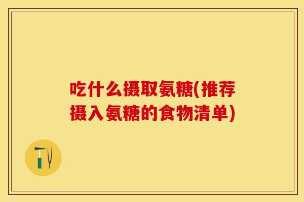 吃什么摄取氨糖(推荐摄入氨糖的食物清单) 吃什么摄取氨糖(推荐摄入氨糖的食物清单)