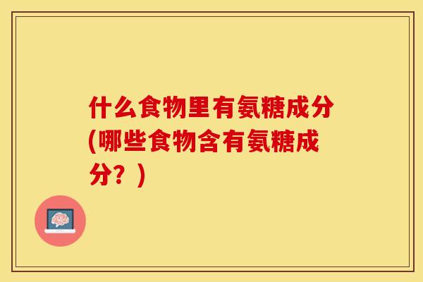 什么食物里有氨糖成分(哪些食物含有氨糖成分？)-第1张图片-关节保镖