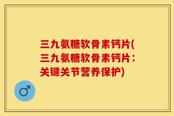 三九氨糖软骨素钙片(三九氨糖软骨素钙片：关键关节营养保护)