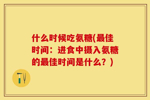 什么时候吃氨糖(最佳时间：进食中摄入氨糖的最佳时间是什么？)