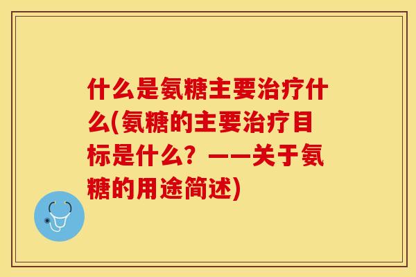 什么是氨糖主要治疗什么(氨糖的主要治疗目标是什么？——关于氨糖的用途简述)