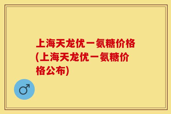上海天龙优一氨糖价格(上海天龙优一氨糖价格公布)