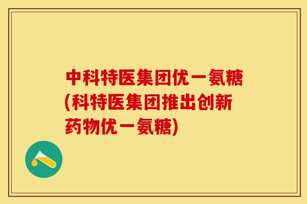 中科特医集团优一氨糖(科特医集团推出创新药物优一氨糖)