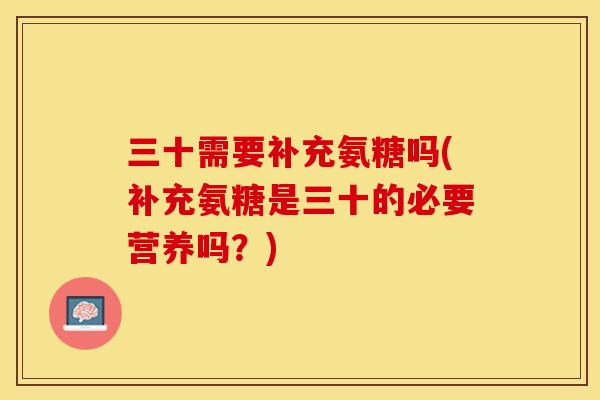三十需要补充氨糖吗(补充氨糖是三十的必要营养吗?) 三十需要补充氨糖吗(补充氨糖是三十的必要营养吗?)