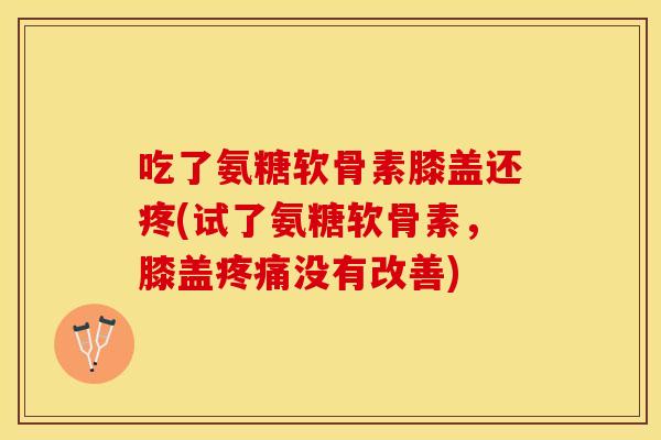 吃了氨糖软骨素膝盖还疼(试了氨糖软骨素，膝盖疼痛没有改善)