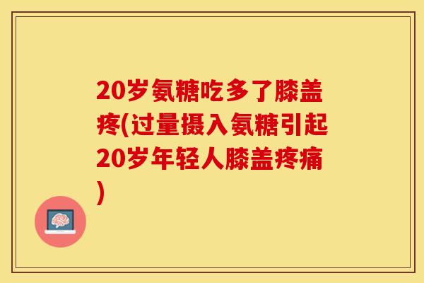 20岁氨糖吃多了膝盖疼(过量摄入氨糖引起20岁年轻人膝盖疼痛)-第1张图片-关节保镖