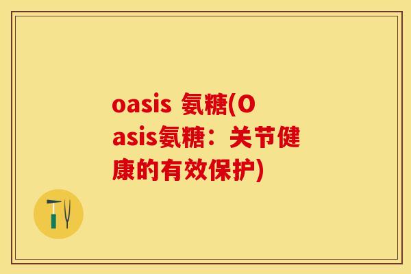 oasis 氨糖(Oasis氨糖:关节健康的有效保护) oasis 氨糖(Oasis氨糖:关节健康的有效保护)