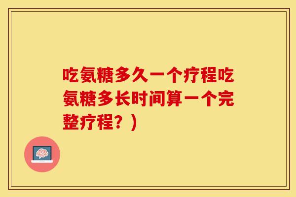 吃氨糖多久一个疗程吃氨糖多长时间算一个完整疗程?) 吃氨糖多久一个疗程吃氨糖多长时间算一个完整疗程?)