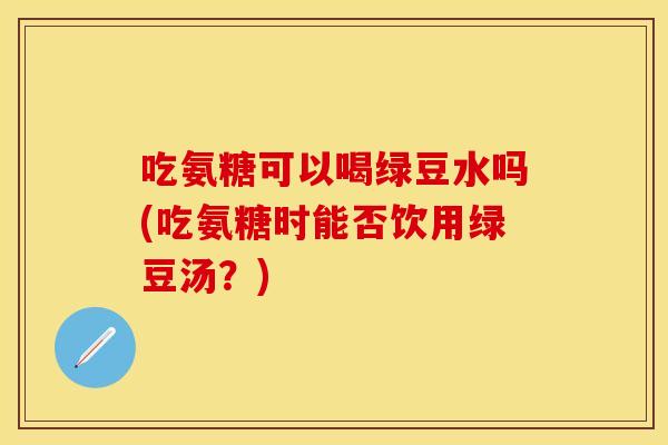 吃氨糖可以喝绿豆水吗(吃氨糖时能否饮用绿豆汤？)