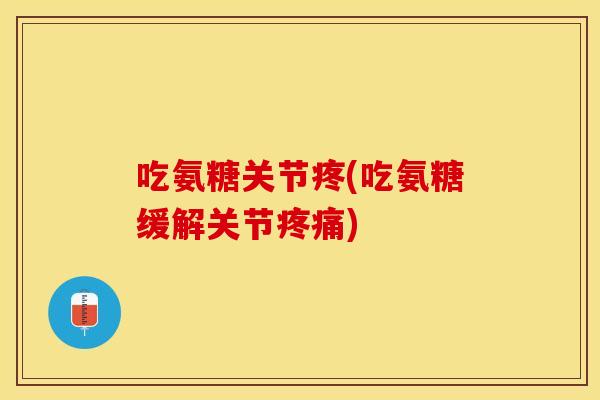 吃氨糖关节疼(吃氨糖缓解关节疼痛) 吃氨糖关节疼(吃氨糖缓解关节疼痛)