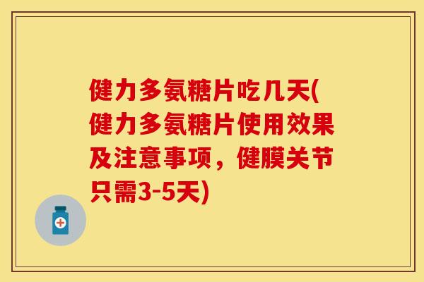 健力多氨糖片吃几天(健力多氨糖片使用效果及注意事项，健膜关节只需3-5天)-第1张图片-关节保镖