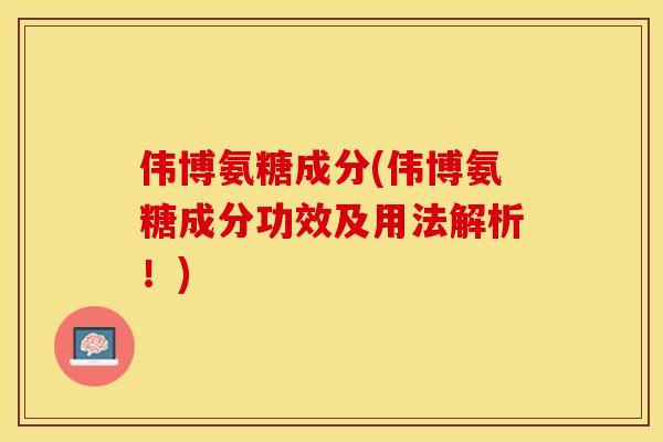 伟博氨糖成分(伟博氨糖成分功效及用法解析！)
