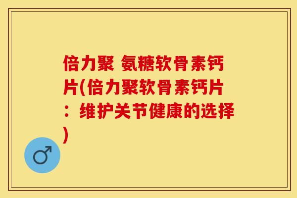 倍力聚 氨糖软骨素钙片(倍力聚软骨素钙片：维护关节健康的选择)