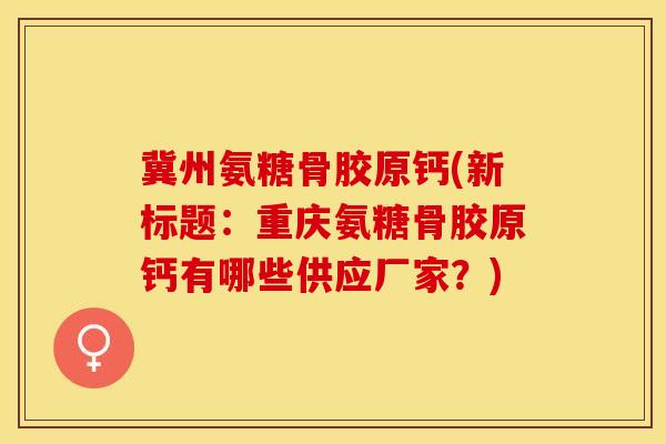 冀州氨糖骨胶原钙(新标题：重庆氨糖骨胶原钙有哪些供应厂家？)