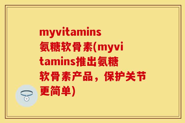 myvitamins氨糖软骨素(myvitamins推出氨糖软骨素产品,保护关节更简单) myvitamins氨糖软骨素(myvitamins推出氨糖软骨素产品,保护关节更简单)