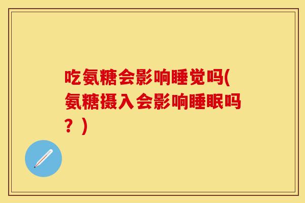 吃氨糖会影响睡觉吗(氨糖摄入会影响睡眠吗？)