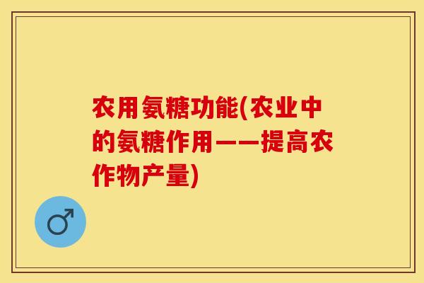 农用氨糖功能(农业中的氨糖作用——提高农作物产量)