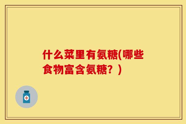 什么菜里有氨糖(哪些食物富含氨糖?) 什么菜里有氨糖(哪些食物富含氨糖?)