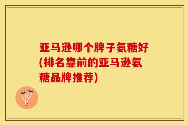 亚马逊哪个牌子氨糖好(排名靠前的亚马逊氨糖品牌推荐)-第1张图片-关节保镖