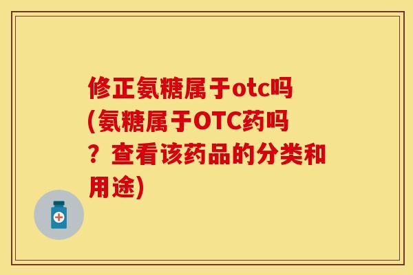 修正氨糖属于otc吗(氨糖属于OTC药吗？查看该药品的分类和用途)