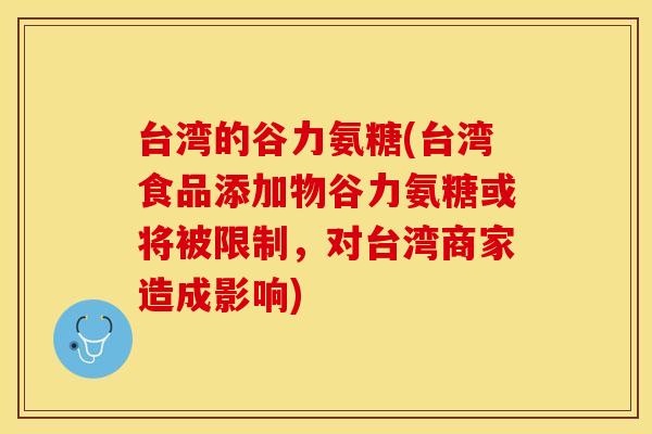 台湾的谷力氨糖(台湾食品添加物谷力氨糖或将被限制，对台湾商家造成影响)
