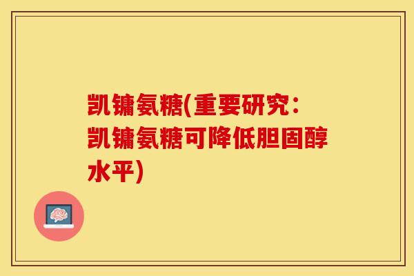 凯镛氨糖(重要研究:凯镛氨糖可降低胆固醇水平) 凯镛氨糖(重要研究:凯镛氨糖可降低胆固醇水平)