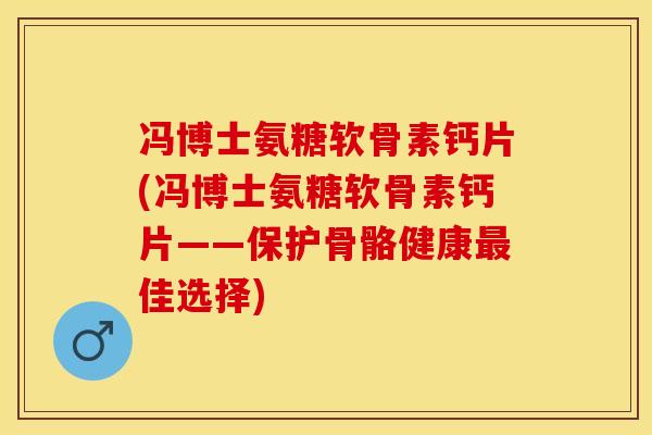 冯博士氨糖软骨素钙片(冯博士氨糖软骨素钙片——保护骨骼健康最佳选择)
