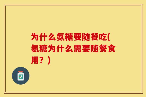 为什么氨糖要随餐吃(氨糖为什么需要随餐食用？)