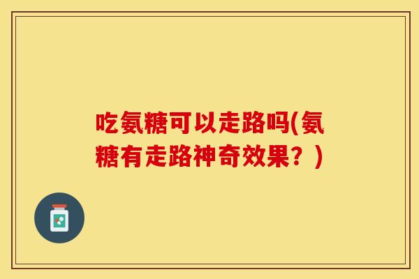 吃氨糖可以走路吗(氨糖有走路神奇效果?) 吃氨糖可以走路吗(氨糖有走路神奇效果?)