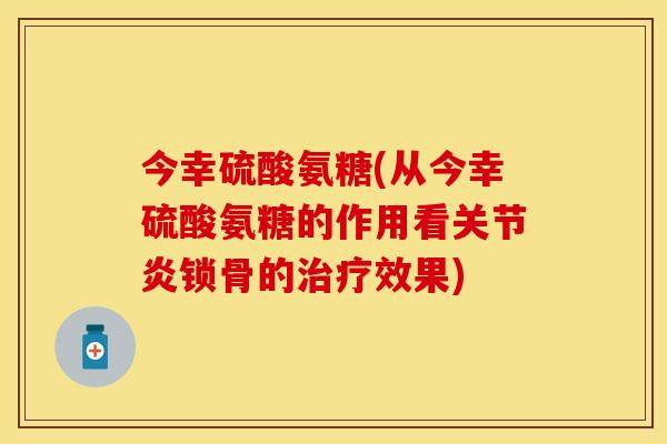 今幸硫酸氨糖(从今幸硫酸氨糖的作用看关节炎锁骨的治疗效果)