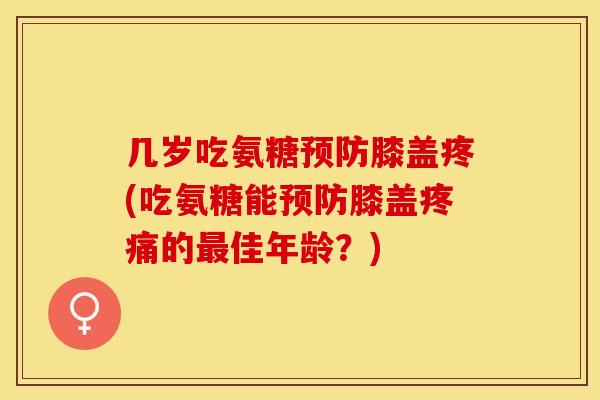 几岁吃氨糖预防膝盖疼(吃氨糖能预防膝盖疼痛的最佳年龄？)