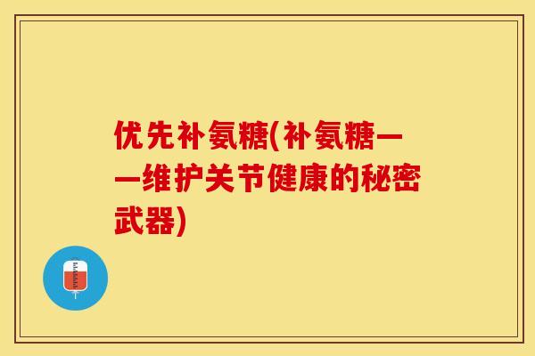 优先补氨糖(补氨糖——维护关节健康的秘密武器) 优先补氨糖(补氨糖——维护关节健康的秘密武器)