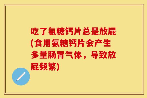 吃了氨糖钙片总是放屁(食用氨糖钙片会产生多量肠胃气体，导致放屁频繁)