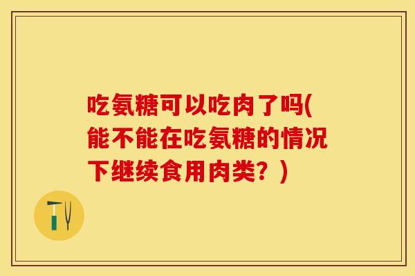 吃氨糖可以吃肉了吗(能不能在吃氨糖的情况下继续食用肉类？)