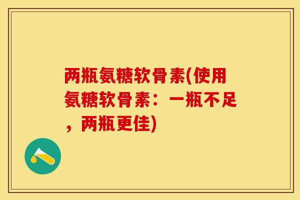 两瓶氨糖软骨素(使用氨糖软骨素:一瓶不足,两瓶更佳) 两瓶氨糖软骨素(使用氨糖软骨素:一瓶不足,两瓶更佳)