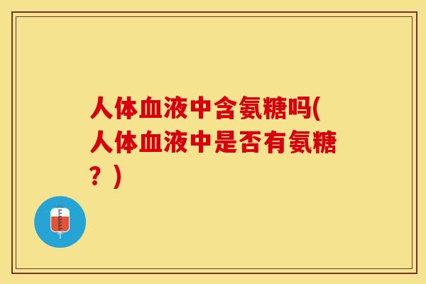 人体血液中含氨糖吗(人体血液中是否有氨糖？)