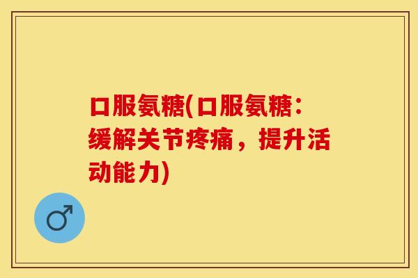 口服氨糖(口服氨糖：缓解关节疼痛，提升活动能力)
