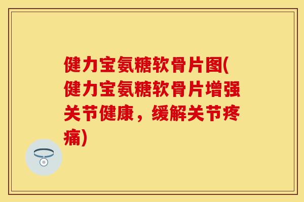 健力宝氨糖软骨片图(健力宝氨糖软骨片增强关节健康，缓解关节疼痛)