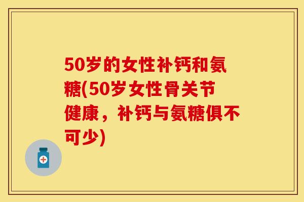 50岁的女性补钙和氨糖(50岁女性骨关节健康，补钙与氨糖俱不可少)