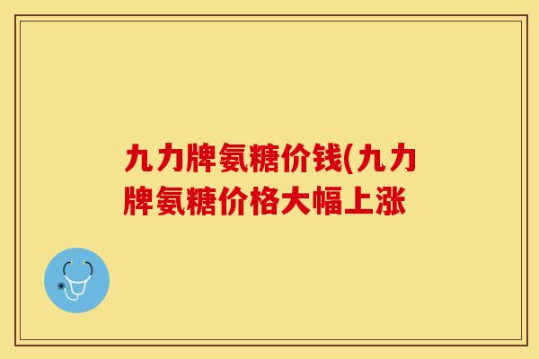 九力牌氨糖价钱(九力牌氨糖价格大幅上涨