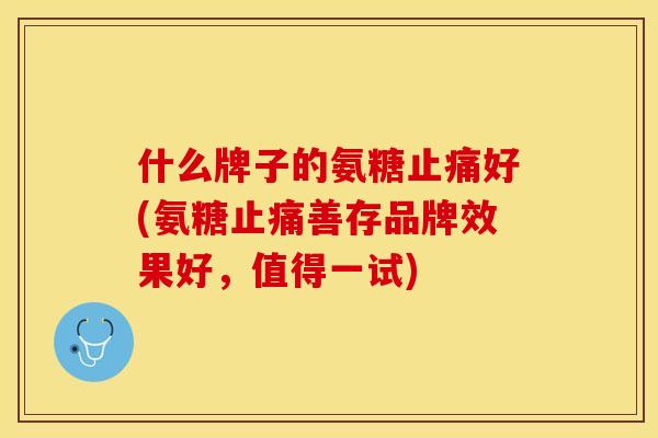什么牌子的氨糖止痛好(氨糖止痛善存品牌效果好，值得一试)