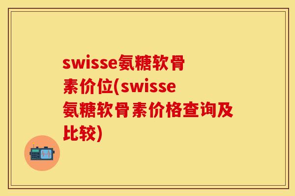swisse氨糖软骨素价位(swisse氨糖软骨素价格查询及比较)