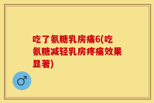 吃了氨糖乳房痛6(吃氨糖减轻乳房疼痛效果显著)