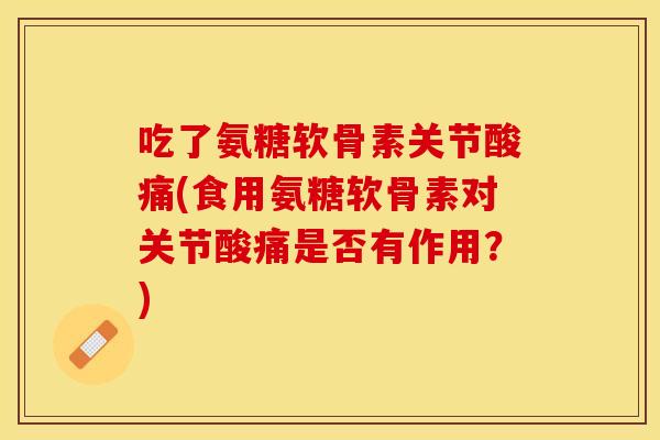 吃了氨糖软骨素关节酸痛(食用氨糖软骨素对关节酸痛是否有作用？)