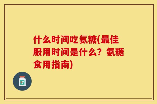 什么时间吃氨糖(最佳服用时间是什么？氨糖食用指南)